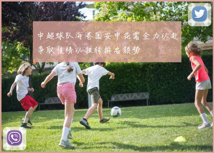 中超球队海港国安申花需全力以赴争取佳绩以扭转排名颓势